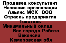 Продавец-консультант › Название организации ­ Альянс-МСК, ООО › Отрасль предприятия ­ Текстиль › Минимальный оклад ­ 27 000 - Все города Работа » Вакансии   . Кемеровская обл.,Прокопьевск г.